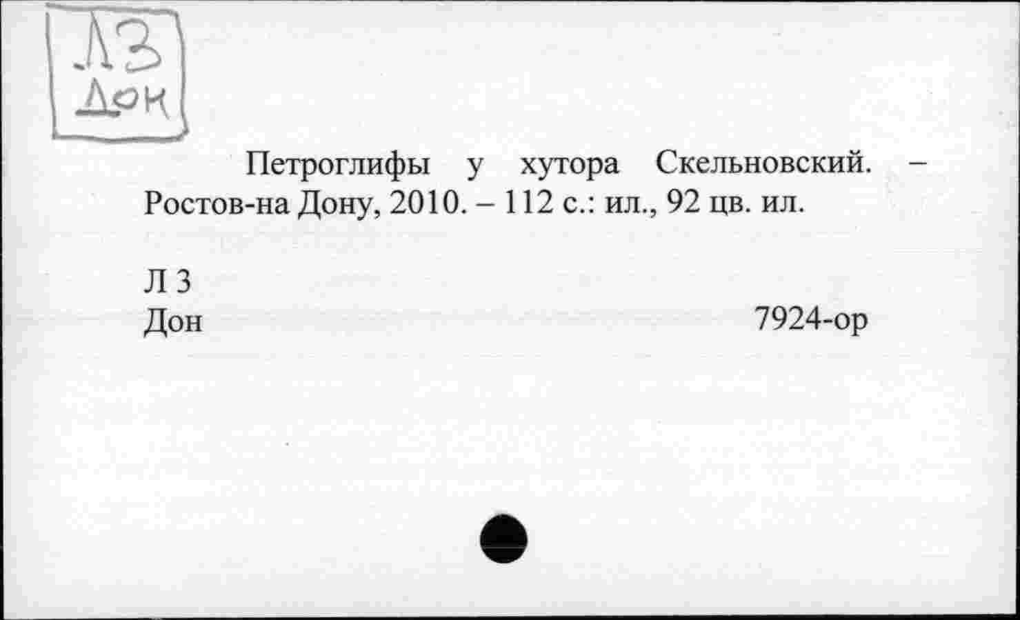 ﻿Петроглифы у хутора Скельновский. -Ростов-на Дону, 2010. - 112 с.: ил., 92 цв. ил.
Л 3 Дон
7924-ор